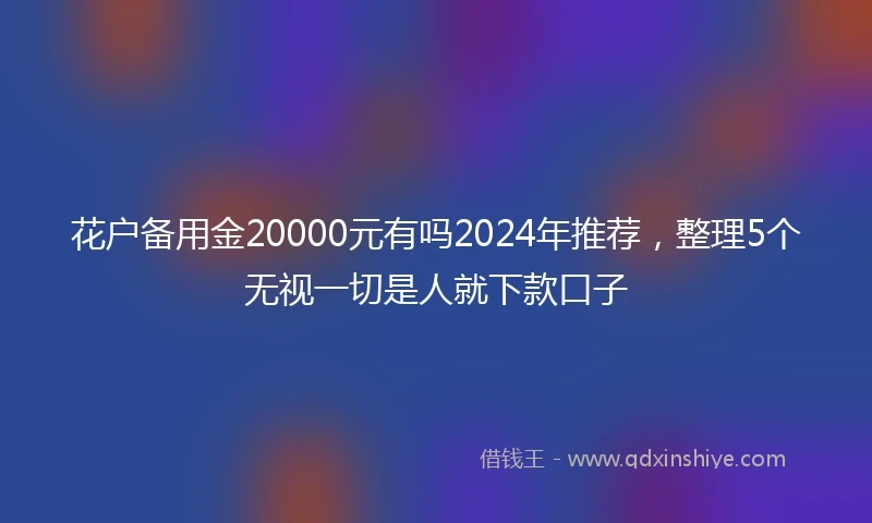 花户备用金20000元有吗2024年推荐，整理5个无视一切是人就下款口子