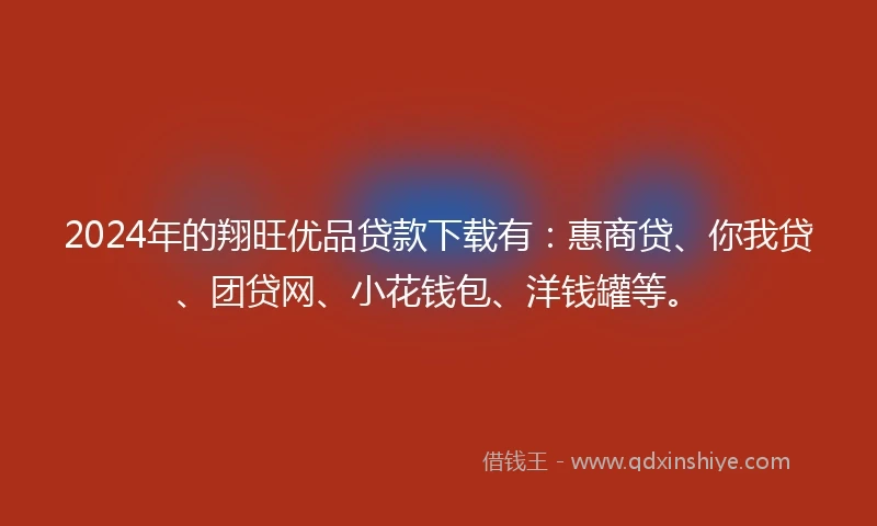 2024年的翔旺优品贷款下载有：惠商贷、你我贷、团贷网、小花钱包、洋钱罐等。