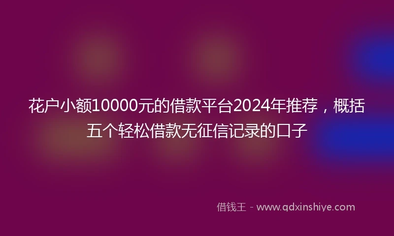 花户小额10000元的借款平台2024年推荐，概括五个轻松借款无征信记录的口子