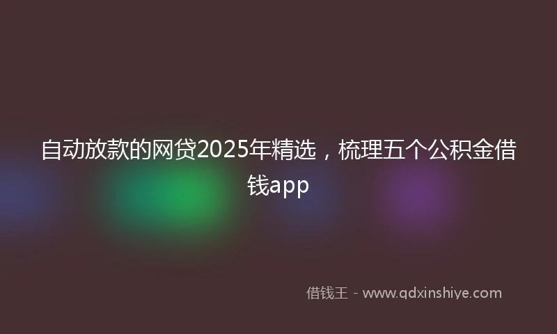 自动放款的网贷2025年精选，梳理五个公积金借钱app