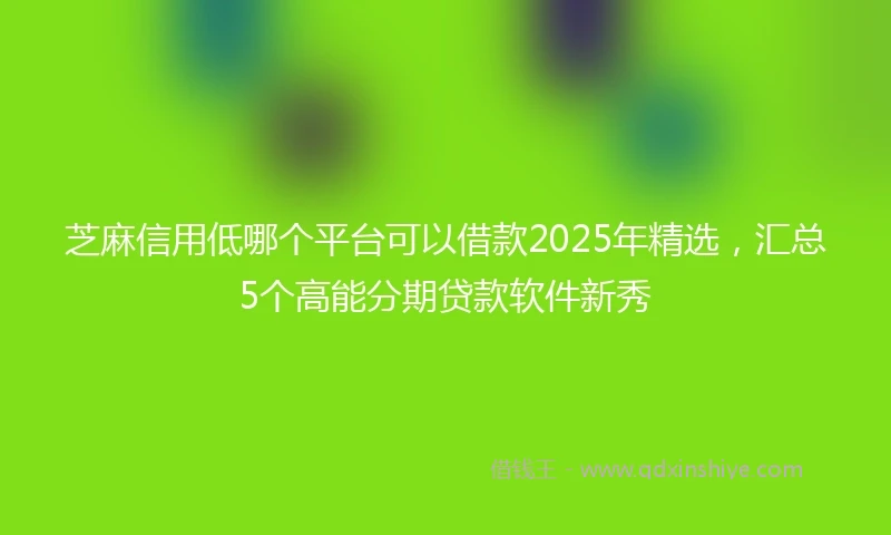 芝麻信用低哪个平台可以借款2025年精选，汇总5个高能分期贷款软件新秀