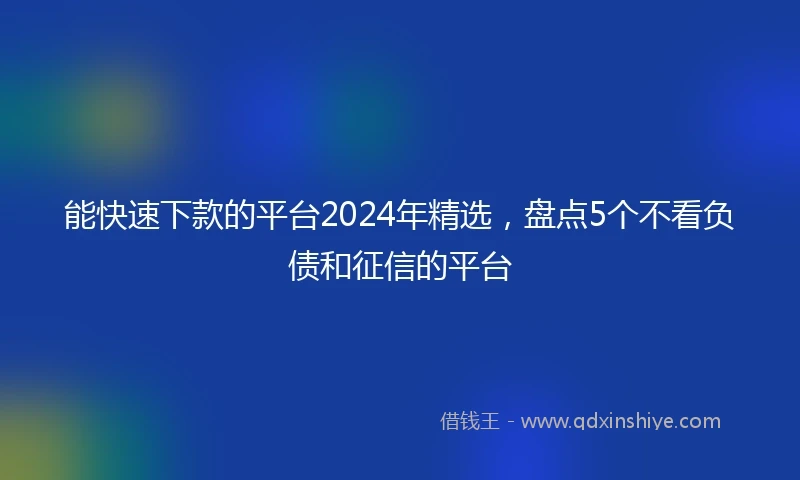 能快速下款的平台2024年精选，盘点5个不看负债和征信的平台
