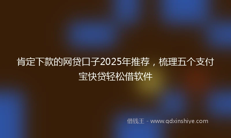 肯定下款的网贷口子2025年推荐，梳理五个支付宝快贷轻松借软件