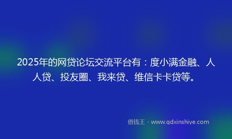 2025年的网贷论坛交流平台有：度小满金融、人人贷、投友圈、我来贷、维信卡卡贷等。
