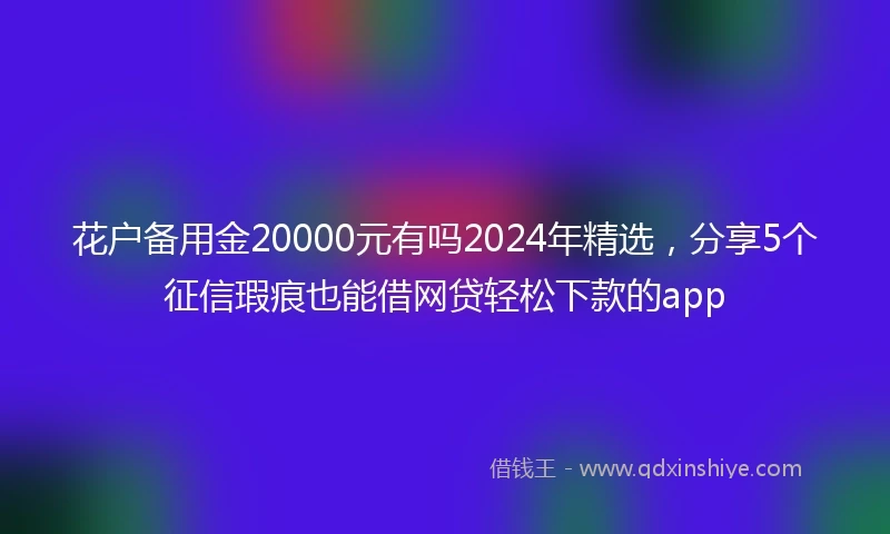 花户备用金20000元有吗2024年精选,分享5个征信瑕疵也能借网贷轻松下款的app