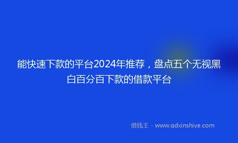 能快速下款的平台2024年推荐，盘点五个无视黑白百分百下款的借款平台