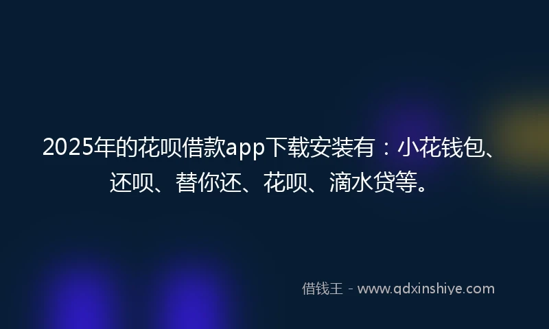 2025年的花呗借款app下载安装有：小花钱包、还呗、替你还、花呗、滴水贷等。