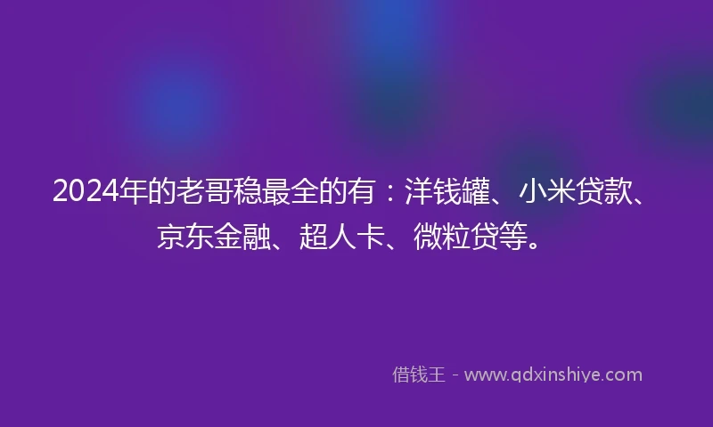 2024年的老哥稳最全的有：洋钱罐、小米贷款、京东金融、超人卡、微粒贷等。