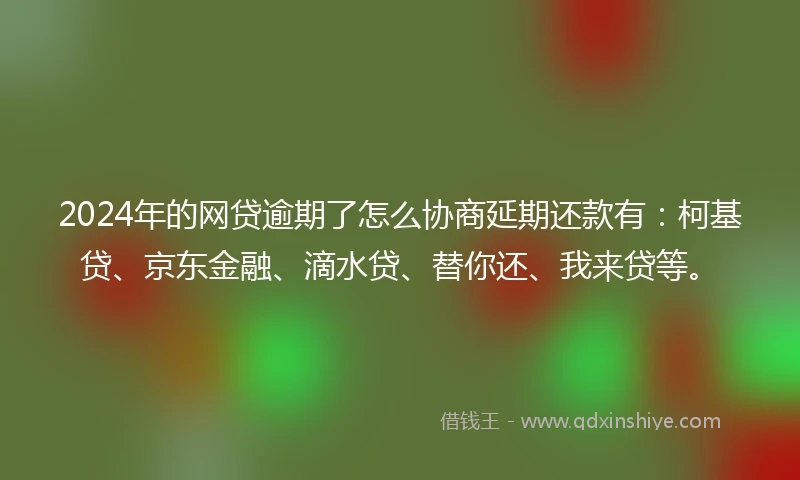 2024年的网贷逾期了怎么协商延期还款有：柯基贷、京东金融、滴水贷、替你还、我来贷等。