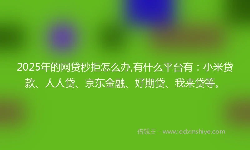 2025年的网贷秒拒怎么办,有什么平台有：小米贷款、人人贷、京东金融、好期贷、我来贷等。