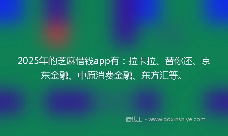 2025年的芝麻借钱app有：拉卡拉、替你还、京东金融、中原消费金融、东方汇等。