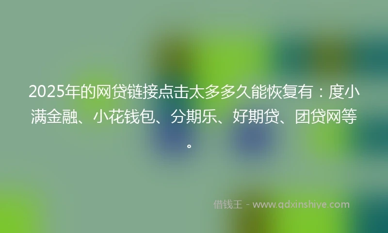 2025年的网贷链接点击太多多久能恢复有：度小满金融、小花钱包、分期乐、好期贷、团贷网等。