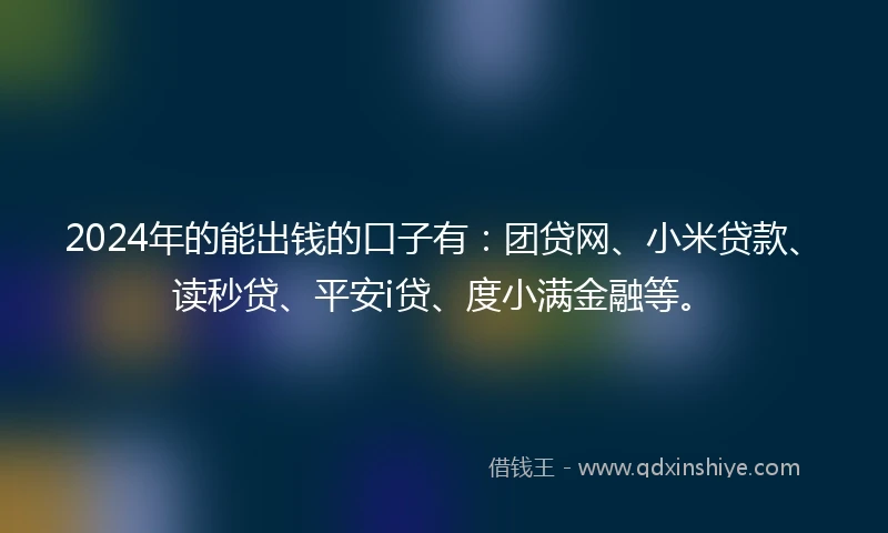 2024年的能出钱的口子有：团贷网、小米贷款、读秒贷、平安i贷、度小满金融等。