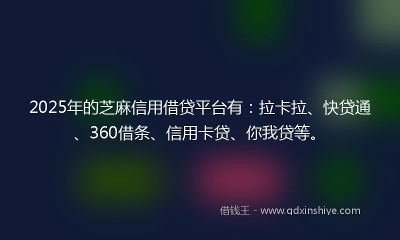 2025年的芝麻信用借贷平台有：拉卡拉、快贷通、360借条、信用卡贷、你我贷等。
