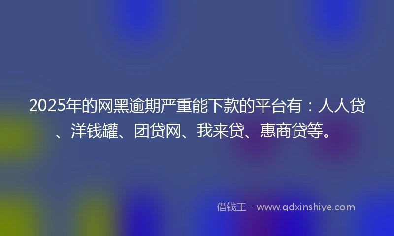 2025年的网黑逾期严重能下款的平台有:人人贷、洋钱罐、团贷网、我来贷、惠商贷等。
