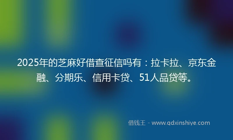 2025年的芝麻好借查征信吗有：拉卡拉、京东金融、分期乐、信用卡贷、51人品贷等。