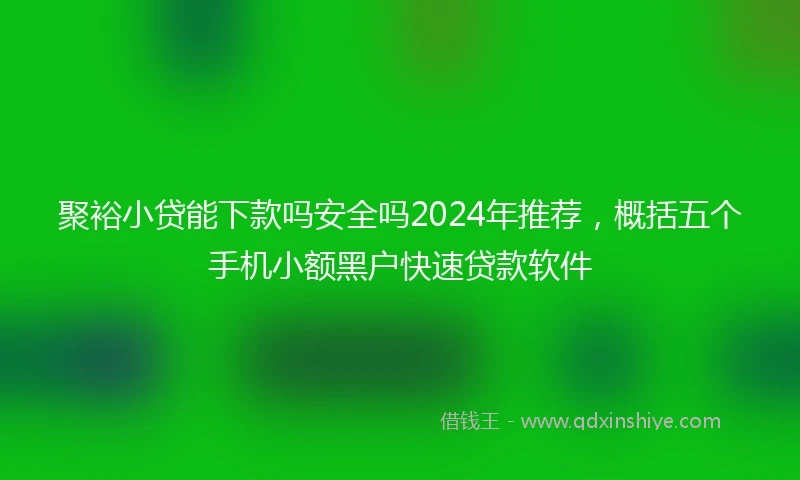 聚裕小贷能下款吗安全吗2024年推荐，概括五个手机小额黑户快速贷款软件