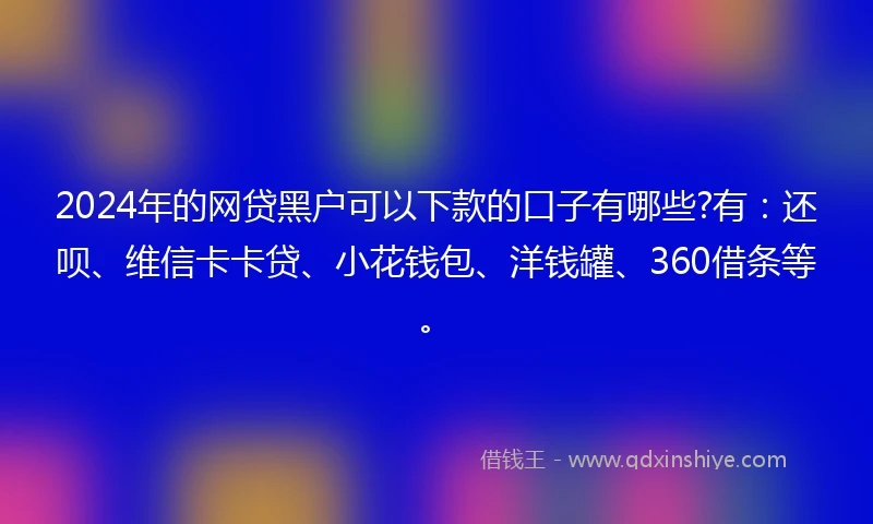 2024年的网贷黑户可以下款的口子有哪些?有：还呗、维信卡卡贷、小花钱包、洋钱罐、360借条等。