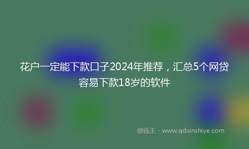 花户一定能下款口子2024年推荐，汇总5个网贷容易下款18岁的软件