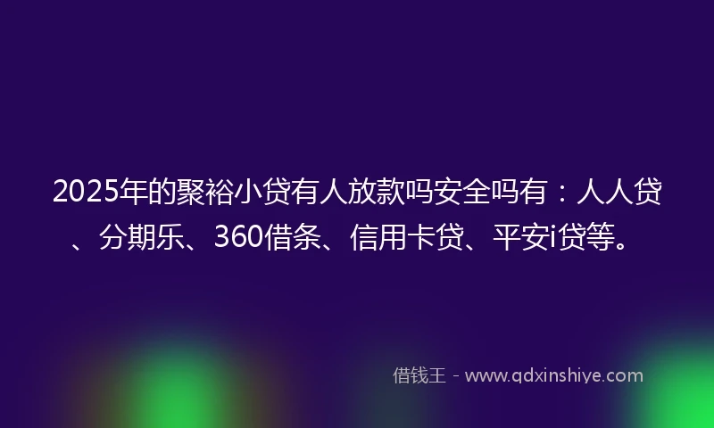 2025年的聚裕小贷有人放款吗安全吗有：人人贷、分期乐、360借条、信用卡贷、平安i贷等。