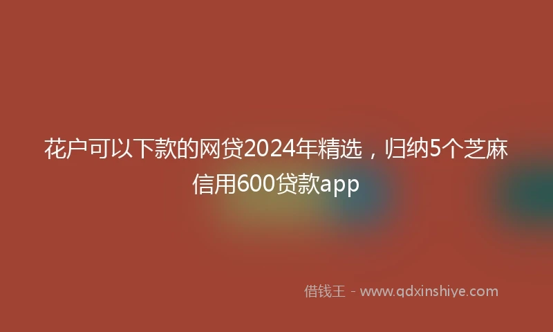 花户可以下款的网贷2024年精选，归纳5个芝麻信用600贷款app