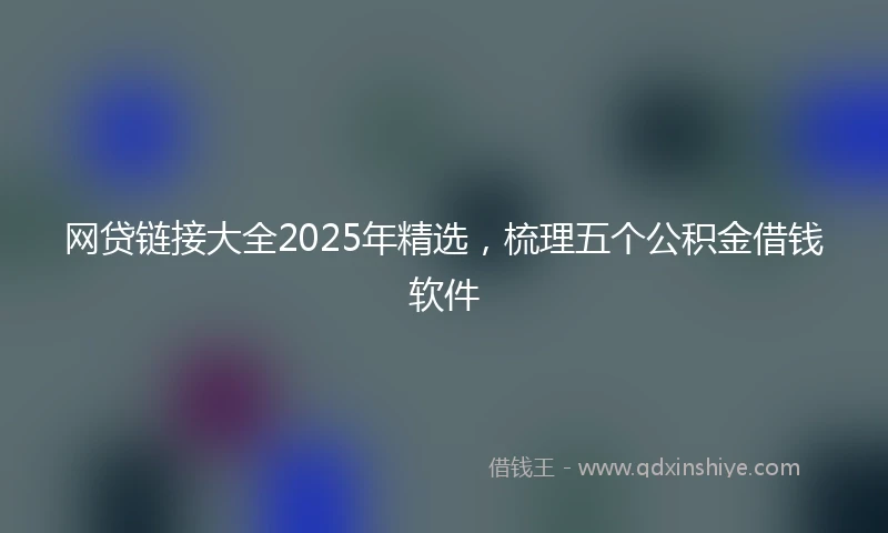 网贷链接大全2025年精选，梳理五个公积金借钱软件
