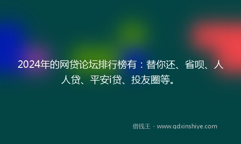 2024年的网贷论坛排行榜有：替你还、省呗、人人贷、平安i贷、投友圈等。