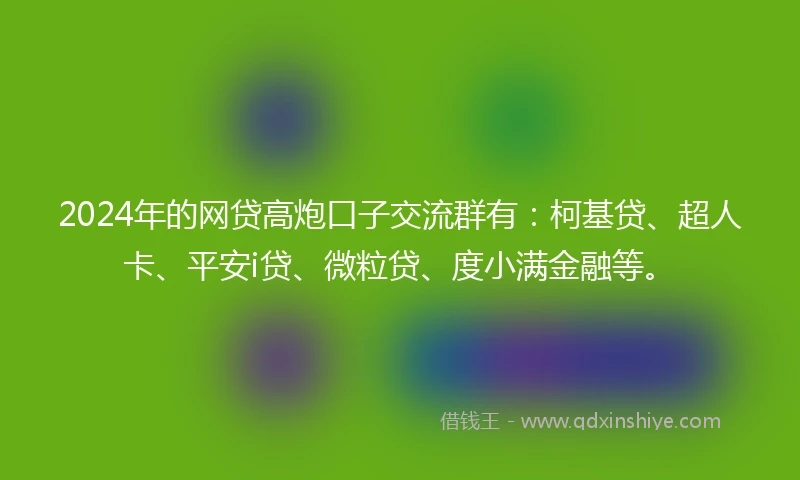 2024年的网贷高炮口子交流群有:柯基贷、超人卡、平安i贷、微粒贷、度小满金融等。