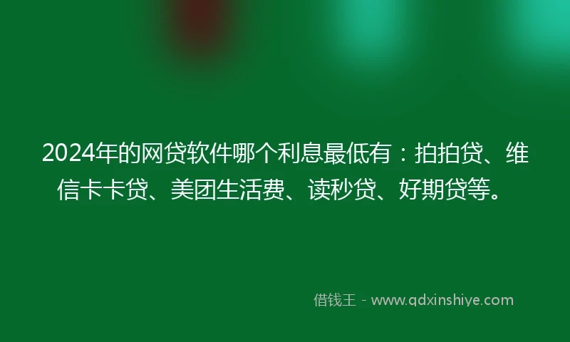 2024年的网贷软件哪个利息最低有：拍拍贷、维信卡卡贷、美团生活费、读秒贷、好期贷等。