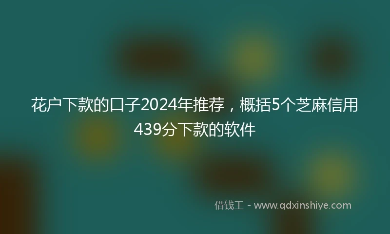花户下款的口子2024年推荐，概括5个芝麻信用439分下款的软件