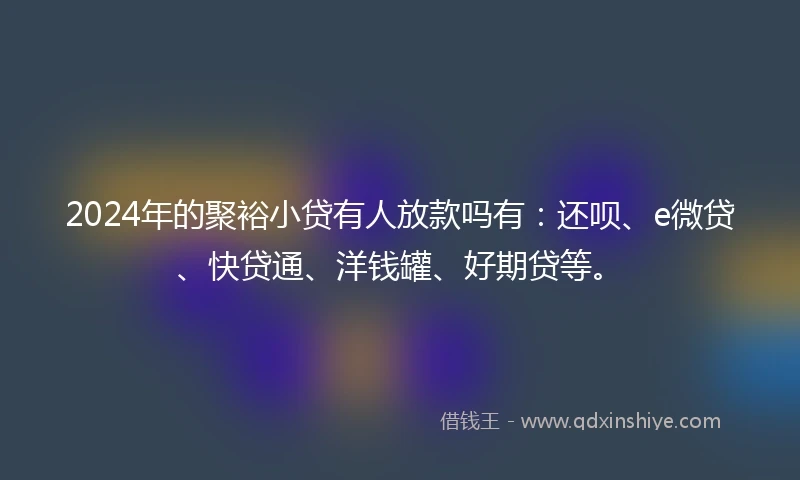2024年的聚裕小贷有人放款吗有：还呗、e微贷、快贷通、洋钱罐、好期贷等。
