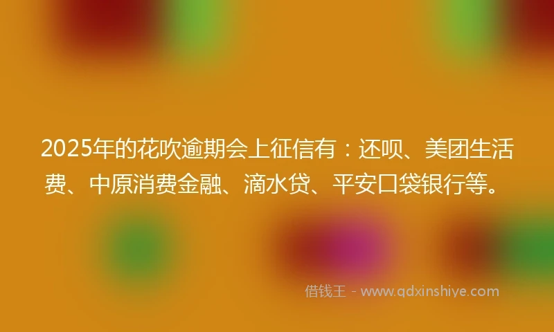 2025年的花吹逾期会上征信有：还呗、美团生活费、中原消费金融、滴水贷、平安口袋银行等。