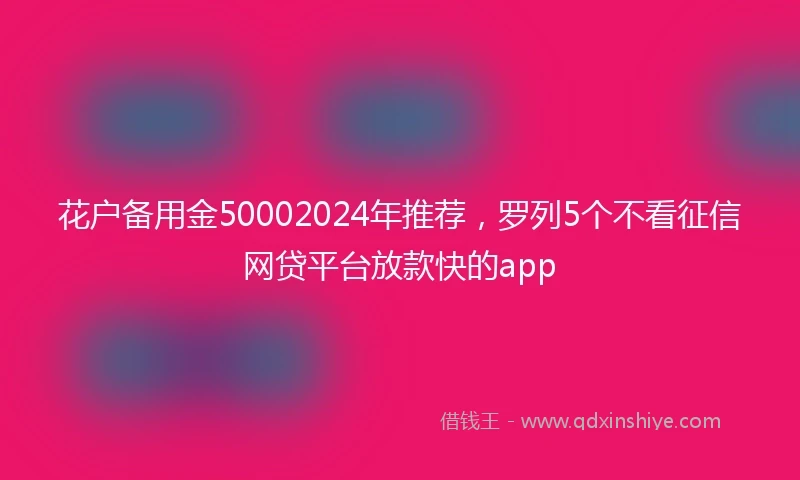 花户备用金50002024年推荐，罗列5个不看征信网贷平台放款快的app