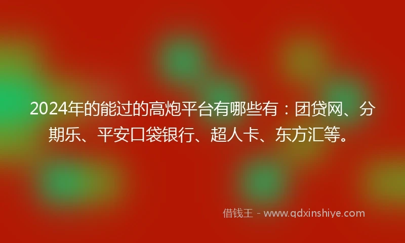 2024年的能过的高炮平台有哪些有：团贷网、分期乐、平安口袋银行、超人卡、东方汇等。