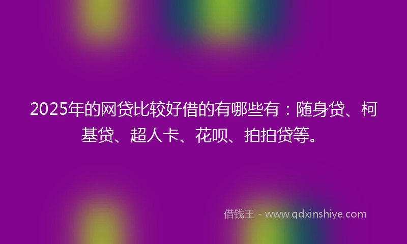 2025年的网贷比较好借的有哪些有：随身贷、柯基贷、超人卡、花呗、拍拍贷等。