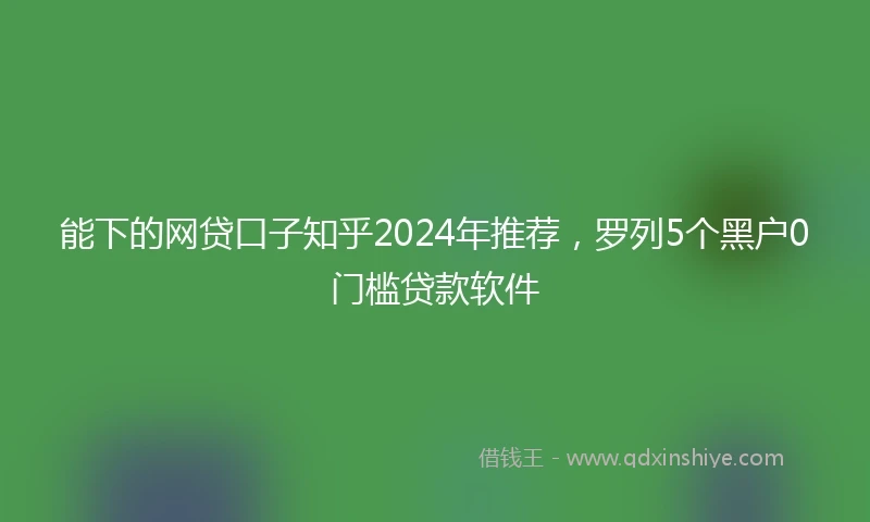 能下的网贷口子知乎2024年推荐，罗列5个黑户0门槛贷款软件