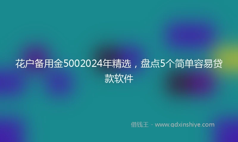 花户备用金5002024年精选，盘点5个简单容易贷款软件