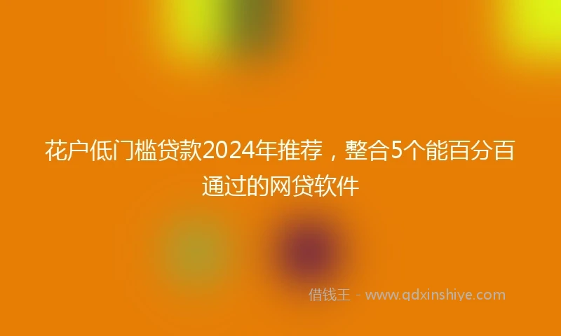 花户低门槛贷款2024年推荐，整合5个能百分百通过的网贷软件