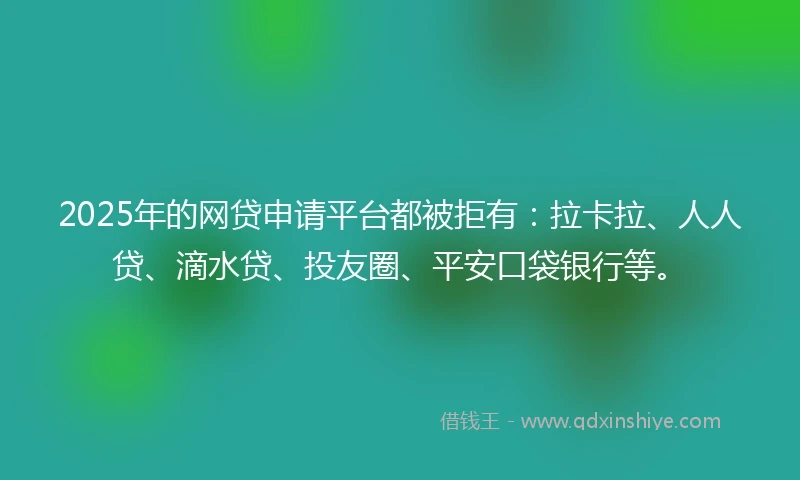 2025年的网贷申请平台都被拒有：拉卡拉、人人贷、滴水贷、投友圈、平安口袋银行等。