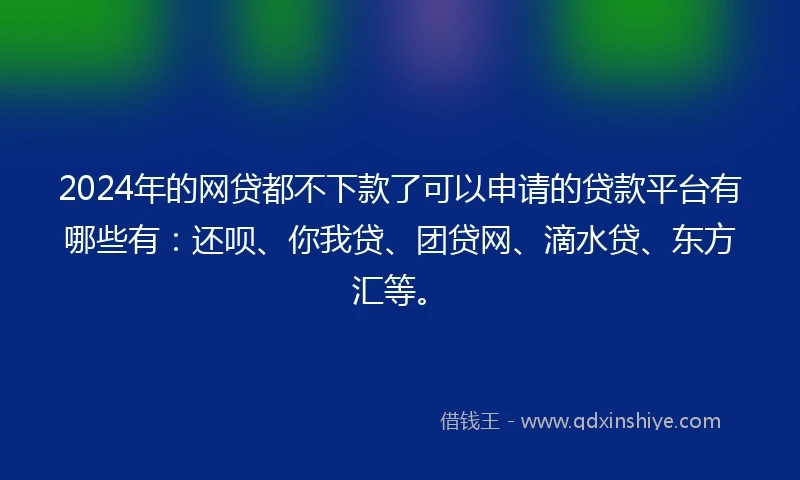 2024年的网贷都不下款了可以申请的贷款平台有哪些有：还呗、你我贷、团贷网、滴水贷、东方汇等。