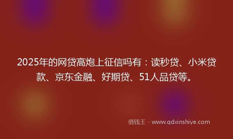 2025年的网贷高炮上征信吗有：读秒贷、小米贷款、京东金融、好期贷、51人品贷等。