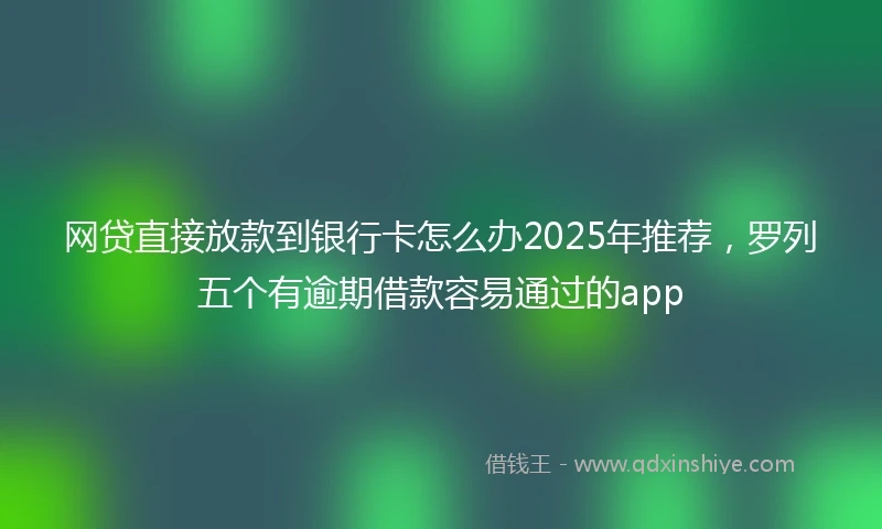 网贷直接放款到银行卡怎么办2025年推荐，罗列五个有逾期借款容易通过的app