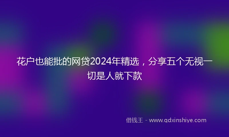 花户也能批的网贷2024年精选，分享五个无视一切是人就下款