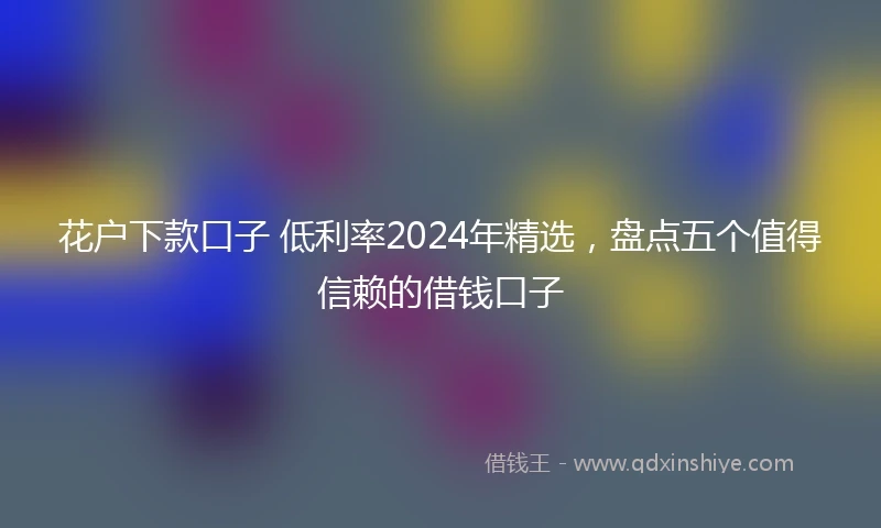 花户下款口子 低利率2024年精选，盘点五个值得信赖的借钱口子