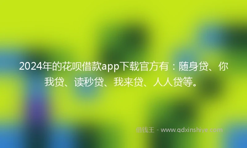 2024年的花呗借款app下载官方有：随身贷、你我贷、读秒贷、我来贷、人人贷等。