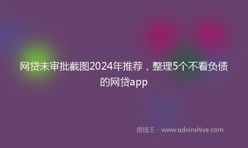 网贷未审批截图2024年推荐，整理5个不看负债的网贷app