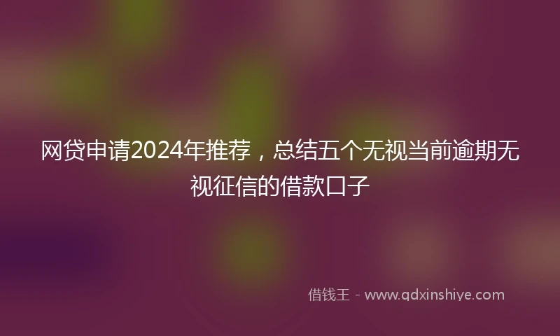 网贷申请2024年推荐，总结五个无视当前逾期无视征信的借款口子