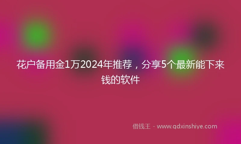 花户备用金1万2024年推荐，分享5个最新能下来钱的软件