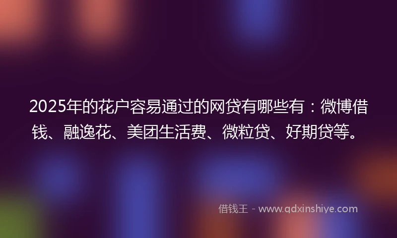 2025年的花户容易通过的网贷有哪些有：微博借钱、融逸花、美团生活费、微粒贷、好期贷等。