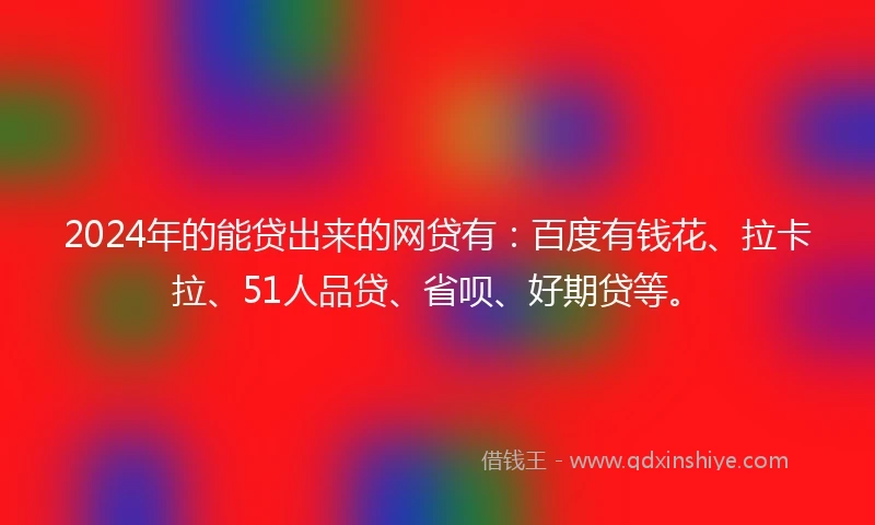 2024年的能贷出来的网贷有：百度有钱花、拉卡拉、51人品贷、省呗、好期贷等。